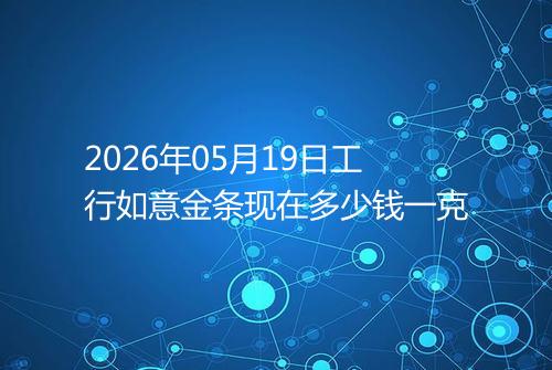 2026年05月19日工行如意金条现在多少钱一克