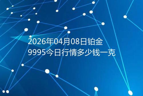 2026年04月08日铂金9995今日行情多少钱一克