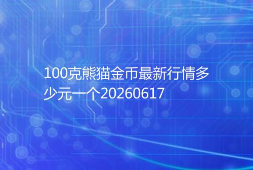 100克熊猫金币最新行情多少元一个20260617