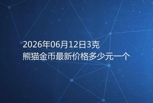 2026年06月12日3克熊猫金币最新价格多少元一个