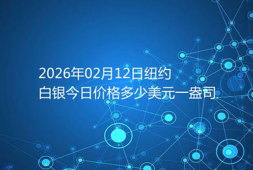 2026年02月12日纽约白银今日价格多少美元一盎司