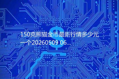 150克熊猫金币最新行情多少元一个20260509 0611