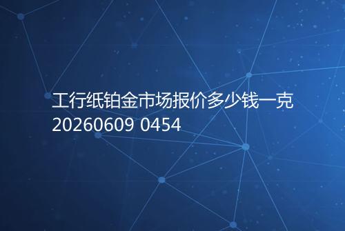 工行纸铂金市场报价多少钱一克20260609 0454