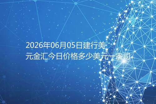 2026年06月05日建行美元金汇今日价格多少美元一盎司