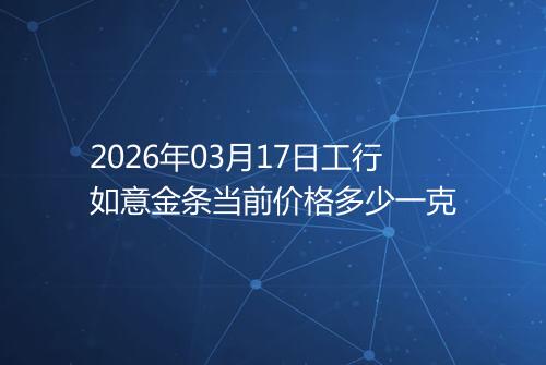 2026年03月17日工行如意金条当前价格多少一克