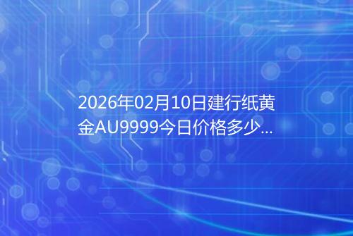 2026年02月10日建行纸黄金AU9999今日价格多少元一克