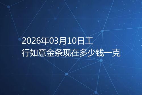 2026年03月10日工行如意金条现在多少钱一克