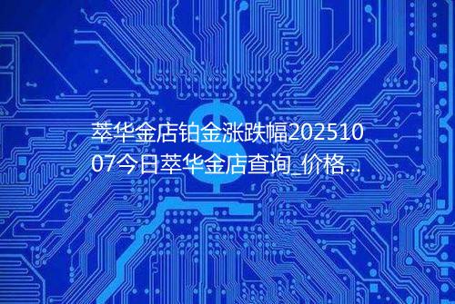 萃华金店铂金涨跌幅20251007今日萃华金店查询_价格一览表2025年10月07日 1544