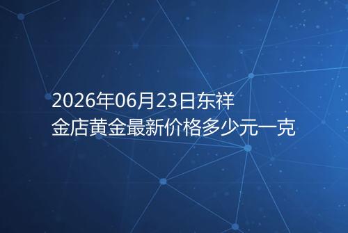 2026年06月23日东祥金店黄金最新价格多少元一克