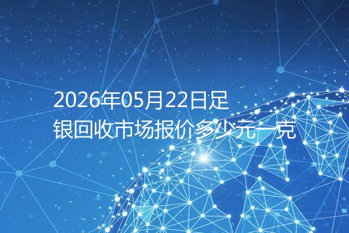 2026年05月22日足银回收市场报价多少元一克