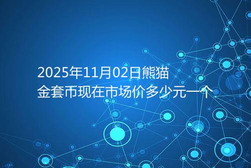 2025年11月02日熊猫金套币现在市场价多少元一个