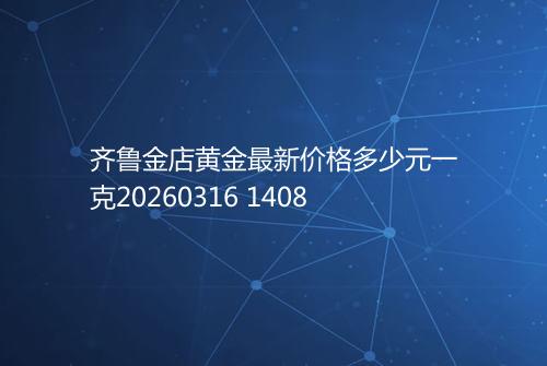齐鲁金店黄金最新价格多少元一克20260316 1408