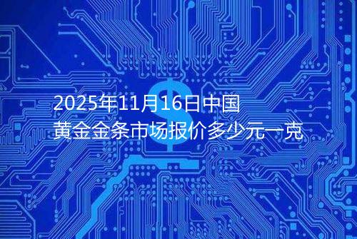 2025年11月16日中国黄金金条市场报价多少元一克
