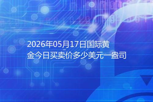 2026年05月17日国际黄金今日买卖价多少美元一盎司