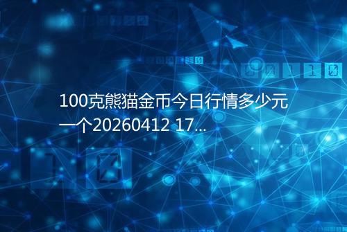100克熊猫金币今日行情多少元一个20260412 1719