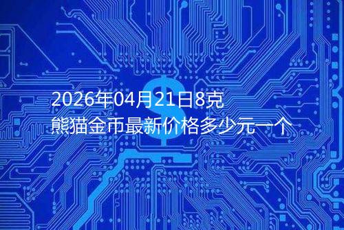 2026年04月21日8克熊猫金币最新价格多少元一个