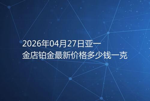 2026年04月27日亚一金店铂金最新价格多少钱一克