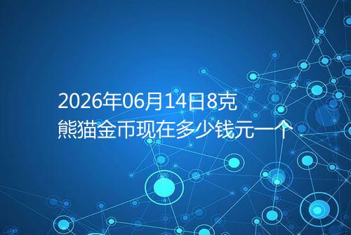 2026年06月14日8克熊猫金币现在多少钱元一个