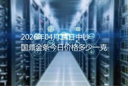 2026年04月14日中钞国鼎金条今日价格多少一克