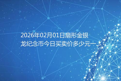 2026年02月01日扇形金银龙纪念币今日买卖价多少元一个