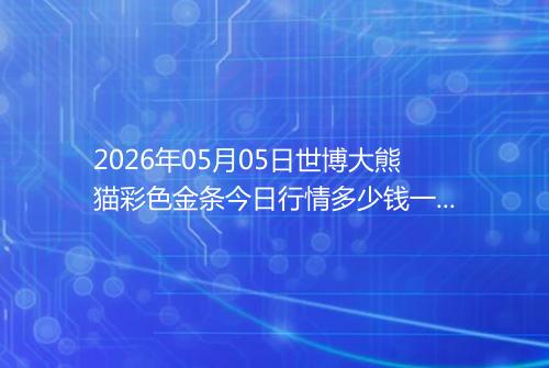 2026年05月05日世博大熊猫彩色金条今日行情多少钱一克