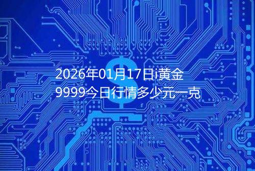 2026年01月17日i黄金9999今日行情多少元一克