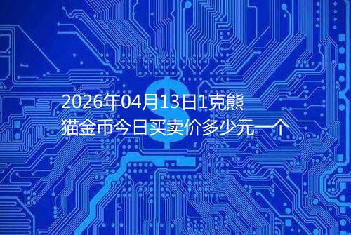 2026年04月13日1克熊猫金币今日买卖价多少元一个