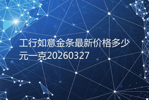 工行如意金条最新价格多少元一克20260327