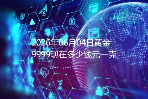 2026年06月04日黄金9999现在多少钱元一克