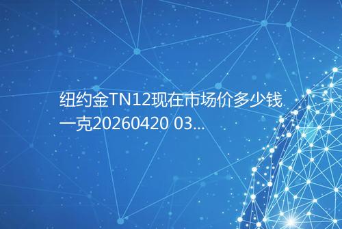 纽约金TN12现在市场价多少钱一克20260420 0330