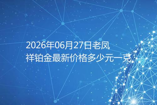 2026年06月27日老凤祥铂金最新价格多少元一克