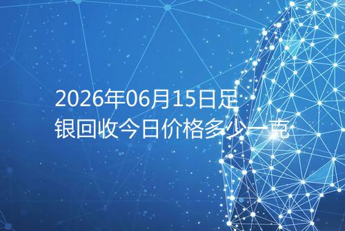 2026年06月15日足银回收今日价格多少一克
