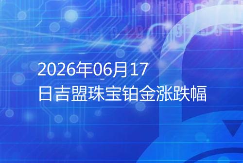 2026年06月17日吉盟珠宝铂金涨跌幅