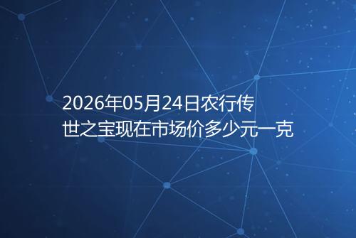 2026年05月24日农行传世之宝现在市场价多少元一克