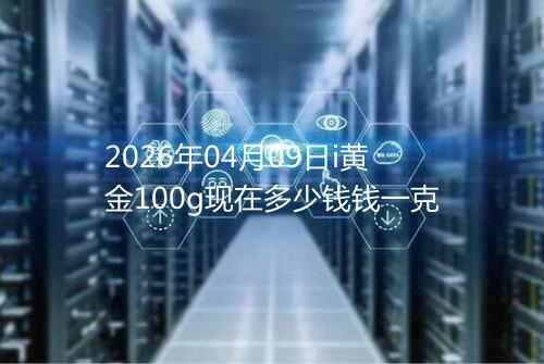 2026年04月09日i黄金100g现在多少钱钱一克