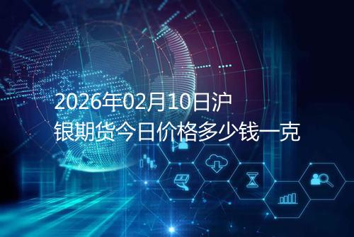 2026年02月10日沪银期货今日价格多少钱一克