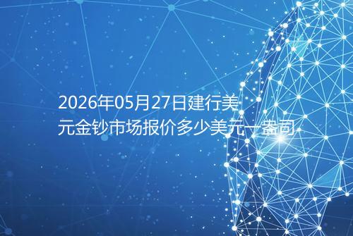 2026年05月27日建行美元金钞市场报价多少美元一盎司