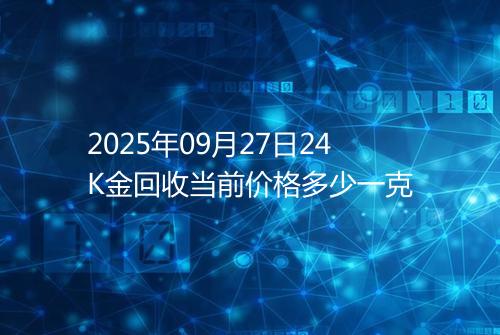 2025年09月27日24K金回收当前价格多少一克