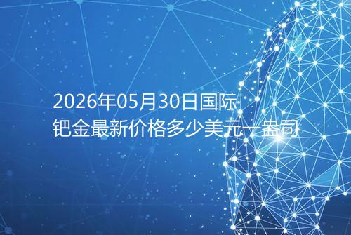 2026年05月30日国际钯金最新价格多少美元一盎司