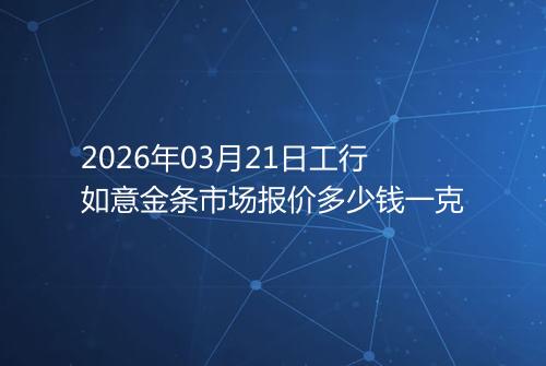2026年03月21日工行如意金条市场报价多少钱一克