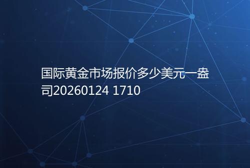 国际黄金市场报价多少美元一盎司20260124 1710