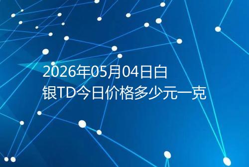 2026年05月04日白银TD今日价格多少元一克
