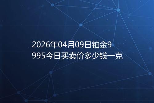 2026年04月09日铂金9995今日买卖价多少钱一克