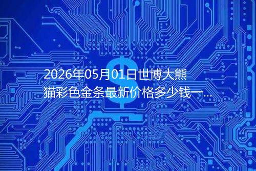 2026年05月01日世博大熊猫彩色金条最新价格多少钱一克