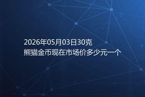 2026年05月03日30克熊猫金币现在市场价多少元一个