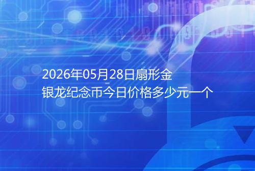 2026年05月28日扇形金银龙纪念币今日价格多少元一个