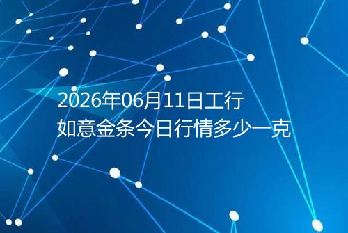 2026年06月11日工行如意金条今日行情多少一克
