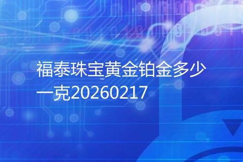 福泰珠宝黄金铂金多少一克20260217