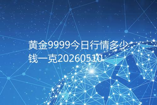 黄金9999今日行情多少钱一克20260510