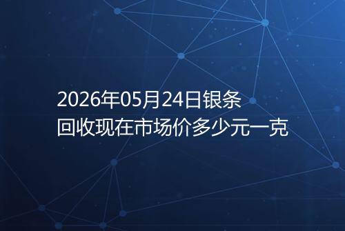 2026年05月24日银条回收现在市场价多少元一克